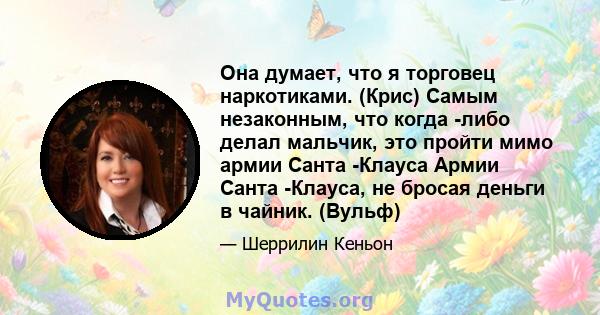 Она думает, что я торговец наркотиками. (Крис) Самым незаконным, что когда -либо делал мальчик, это пройти мимо армии Санта -Клауса Армии Санта -Клауса, не бросая деньги в чайник. (Вульф)