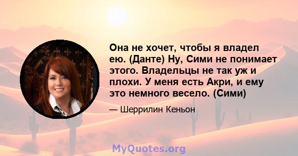 Она не хочет, чтобы я владел ею. (Данте) Ну, Сими не понимает этого. Владельцы не так уж и плохи. У меня есть Акри, и ему это немного весело. (Сими)