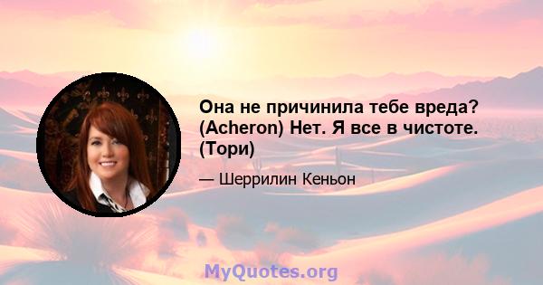 Она не причинила тебе вреда? (Acheron) Нет. Я все в чистоте. (Тори)