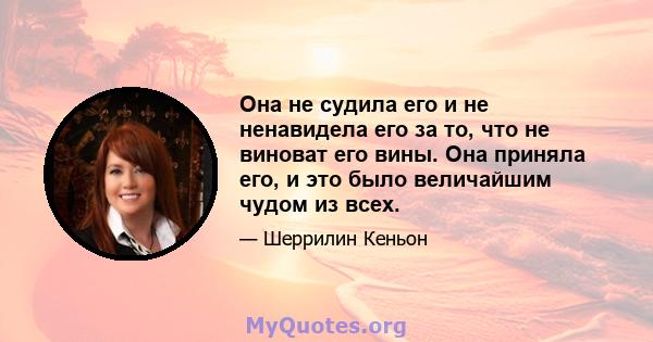 Она не судила его и не ненавидела его за то, что не виноват его вины. Она приняла его, и это было величайшим чудом из всех.