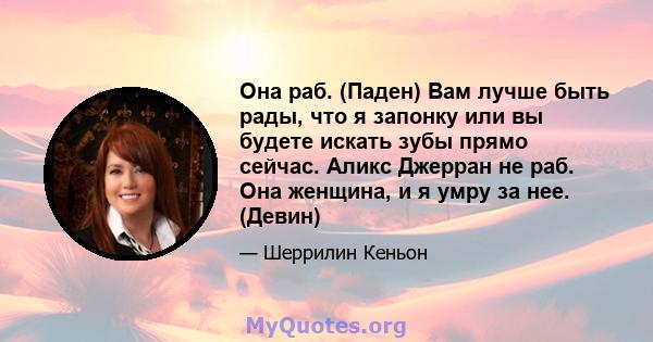 Она раб. (Паден) Вам лучше быть рады, что я запонку или вы будете искать зубы прямо сейчас. Аликс Джерран не раб. Она женщина, и я умру за нее. (Девин)