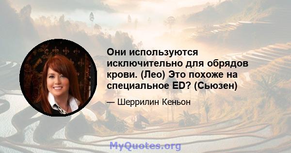 Они используются исключительно для обрядов крови. (Лео) Это похоже на специальное ED? (Сьюзен)