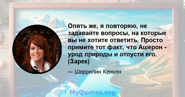 Опять же, я повторяю, не задавайте вопросы, на которые вы не хотите ответить. Просто примите тот факт, что Ашерон - урод природы и отпусти его. (Зарек)