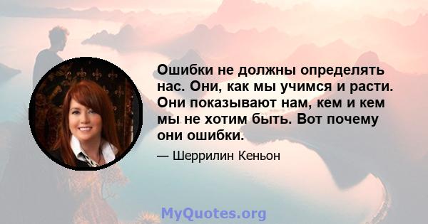 Ошибки не должны определять нас. Они, как мы учимся и расти. Они показывают нам, кем и кем мы не хотим быть. Вот почему они ошибки.