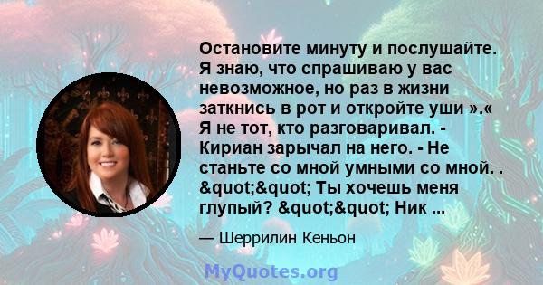 Остановите минуту и ​​послушайте. Я знаю, что спрашиваю у вас невозможное, но раз в жизни заткнись в рот и откройте уши ».« Я не тот, кто разговаривал. - Кириан зарычал на него. - Не станьте со мной умными со мной. .