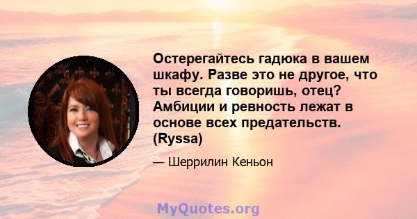 Остерегайтесь гадюка в вашем шкафу. Разве это не другое, что ты всегда говоришь, отец? Амбиции и ревность лежат в основе всех предательств. (Ryssa)