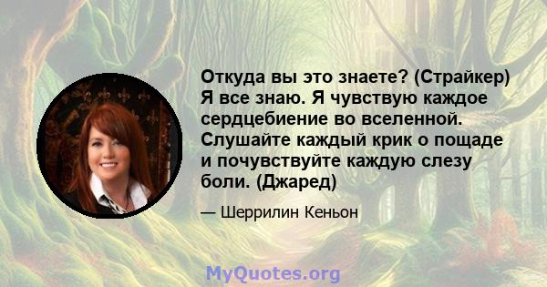 Откуда вы это знаете? (Страйкер) Я все знаю. Я чувствую каждое сердцебиение во вселенной. Слушайте каждый крик о пощаде и почувствуйте каждую слезу боли. (Джаред)