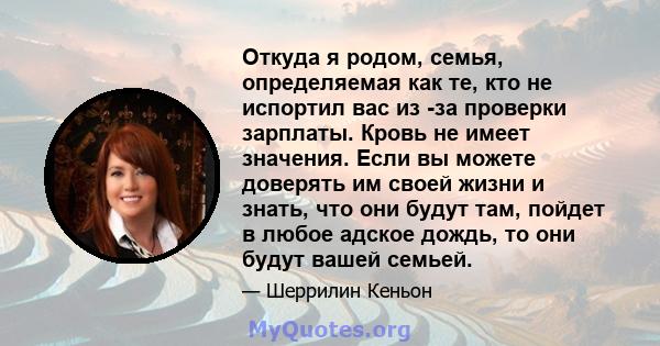 Откуда я родом, семья, определяемая как те, кто не испортил вас из -за проверки зарплаты. Кровь не имеет значения. Если вы можете доверять им своей жизни и знать, что они будут там, пойдет в любое адское дождь, то они