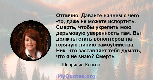 Отлично. Давайте начнем с чего -то, даже не можете испортить. Смерть, чтобы укрепить мою дерьмовую уверенность там. Вы должны стать волонтером на горячую линию самоубийства. Ник, что заставляет тебя думать, что я не