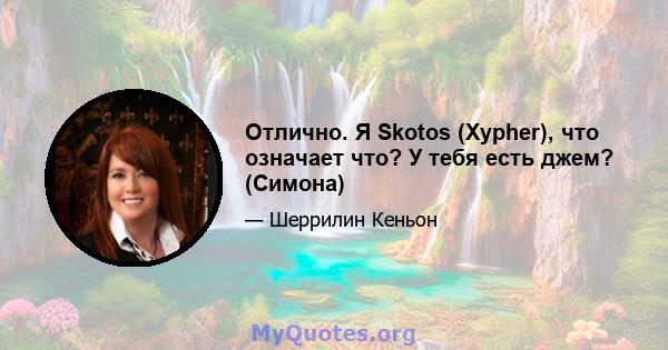 Отлично. Я Skotos (Xypher), что означает что? У тебя есть джем? (Симона)