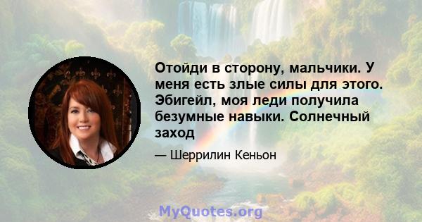 Отойди в сторону, мальчики. У меня есть злые силы для этого. Эбигейл, моя леди получила безумные навыки. Солнечный заход