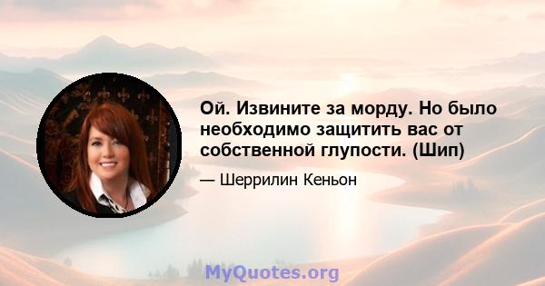 Ой. Извините за морду. Но было необходимо защитить вас от собственной глупости. (Шип)