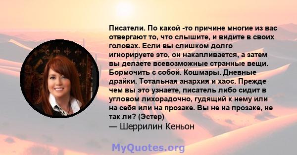 Писатели. По какой -то причине многие из вас отвергают то, что слышите, и видите в своих головах. Если вы слишком долго игнорируете это, он накапливается, а затем вы делаете всевозможные странные вещи. Бормочить с