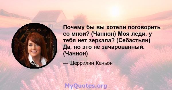 Почему бы вы хотели поговорить со мной? (Чаннон) Моя леди, у тебя нет зеркала? (Себастьян) Да, но это не зачарованный. (Чаннон)