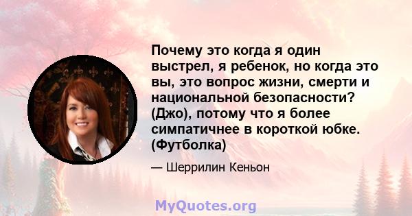 Почему это когда я один выстрел, я ребенок, но когда это вы, это вопрос жизни, смерти и национальной безопасности? (Джо), потому что я более симпатичнее в короткой юбке. (Футболка)