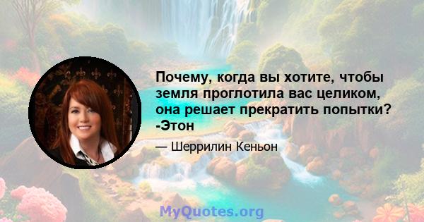 Почему, когда вы хотите, чтобы земля проглотила вас целиком, она решает прекратить попытки? -Этон