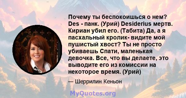 Почему ты беспокоишься о нем? Des - панк. (Урий) Desiderius мертв. Кириан убил его. (Табита) Да, а я пасхальный кролик- видите мой пушистый хвост? Ты не просто убиваешь Спати, маленькая девочка. Все, что вы делаете, это 