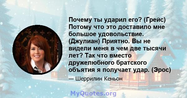 Почему ты ударил его? (Грейс) Потому что это доставило мне большое удовольствие. (Джулиан) Приятно. Вы не видели меня в чем две тысячи лет? Так что вместо дружелюбного братского объятия я получает удар. (Эрос)