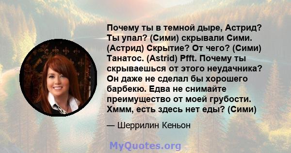 Почему ты в темной дыре, Астрид? Ты упал? (Сими) скрывали Сими. (Астрид) Скрытие? От чего? (Сими) Танатос. (Astrid) Pfft. Почему ты скрываешься от этого неудачника? Он даже не сделал бы хорошего барбекю. Едва не