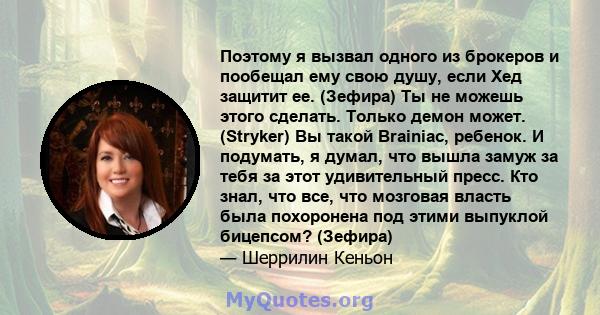 Поэтому я вызвал одного из брокеров и пообещал ему свою душу, если Хед защитит ее. (Зефира) Ты не можешь этого сделать. Только демон может. (Stryker) Вы такой Brainiac, ребенок. И подумать, я думал, что вышла замуж за