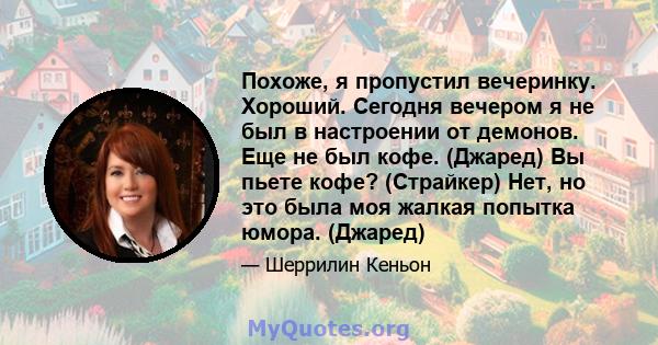 Похоже, я пропустил вечеринку. Хороший. Сегодня вечером я не был в настроении от демонов. Еще не был кофе. (Джаред) Вы пьете кофе? (Страйкер) Нет, но это была моя жалкая попытка юмора. (Джаред)