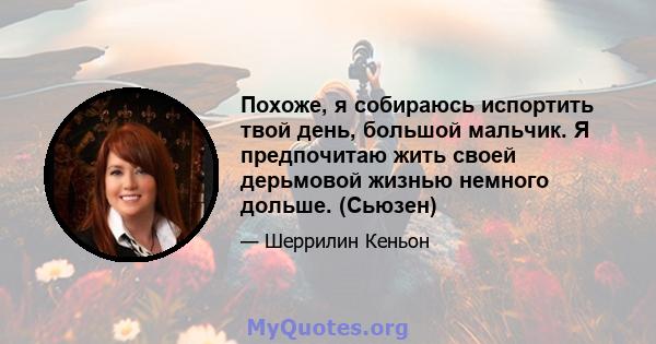 Похоже, я собираюсь испортить твой день, большой мальчик. Я предпочитаю жить своей дерьмовой жизнью немного дольше. (Сьюзен)