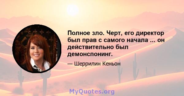 Полное зло. Черт, его директор был прав с самого начала ... он действительно был демонспонинг.