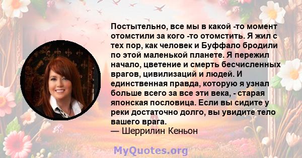 Постытельно, все мы в какой -то момент отомстили за кого -то отомстить. Я жил с тех пор, как человек и Буффало бродили по этой маленькой планете. Я пережил начало, цветение и смерть бесчисленных врагов, цивилизаций и