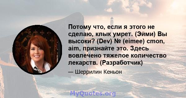 Потому что, если я этого не сделаю, клык умрет. (Эйми) Вы высоки? (Dev) № (eimee) cmon, aim, признайте это. Здесь вовлечено тяжелое количество лекарств. (Разработчик)