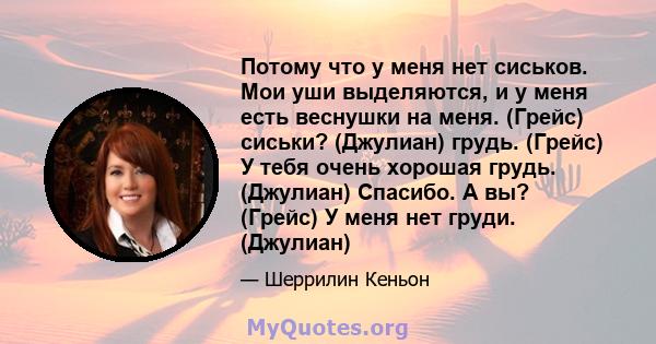 Потому что у меня нет сиськов. Мои уши выделяются, и у меня есть веснушки на меня. (Грейс) сиськи? (Джулиан) грудь. (Грейс) У тебя очень хорошая грудь. (Джулиан) Спасибо. А вы? (Грейс) У меня нет груди. (Джулиан)