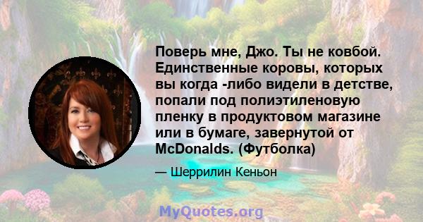 Поверь мне, Джо. Ты не ковбой. Единственные коровы, которых вы когда -либо видели в детстве, попали под полиэтиленовую пленку в продуктовом магазине или в бумаге, завернутой от McDonalds. (Футболка)