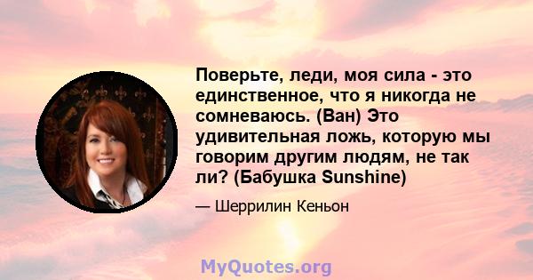 Поверьте, леди, моя сила - это единственное, что я никогда не сомневаюсь. (Ван) Это удивительная ложь, которую мы говорим другим людям, не так ли? (Бабушка Sunshine)