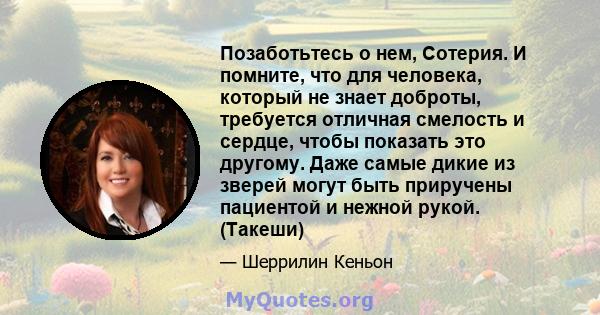 Позаботьтесь о нем, Сотерия. И помните, что для человека, который не знает доброты, требуется отличная смелость и сердце, чтобы показать это другому. Даже самые дикие из зверей могут быть приручены пациентой и нежной