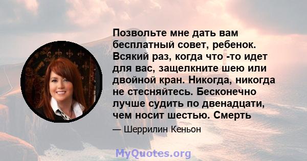 Позвольте мне дать вам бесплатный совет, ребенок. Всякий раз, когда что -то идет для вас, защелкните шею или двойной кран. Никогда, никогда не стесняйтесь. Бесконечно лучше судить по двенадцати, чем носит шестью. Смерть