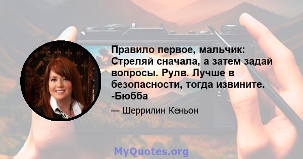 Правило первое, мальчик: Стреляй сначала, а затем задай вопросы. Рулв. Лучше в безопасности, тогда извините. -Бюбба