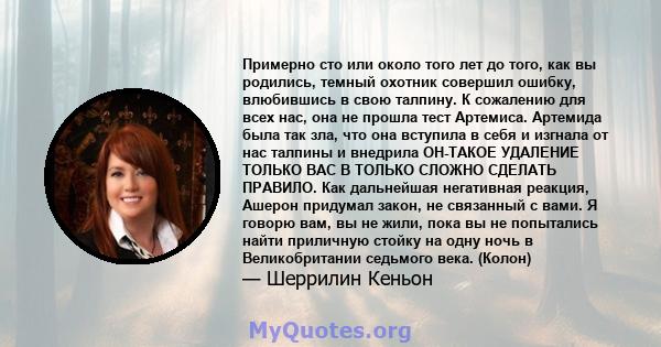 Примерно сто или около того лет до того, как вы родились, темный охотник совершил ошибку, влюбившись в свою талпину. К сожалению для всех нас, она не прошла тест Артемиса. Артемида была так зла, что она вступила в себя