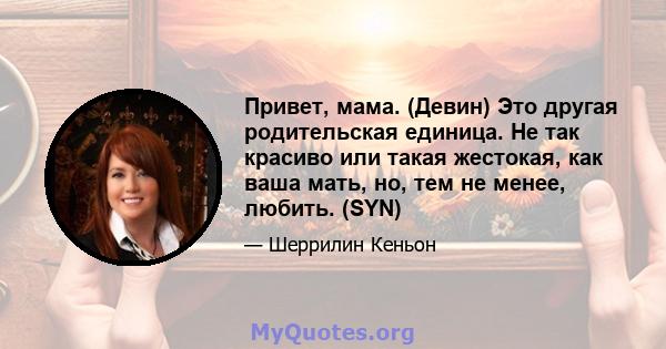 Привет, мама. (Девин) Это другая родительская единица. Не так красиво или такая жестокая, как ваша мать, но, тем не менее, любить. (SYN)