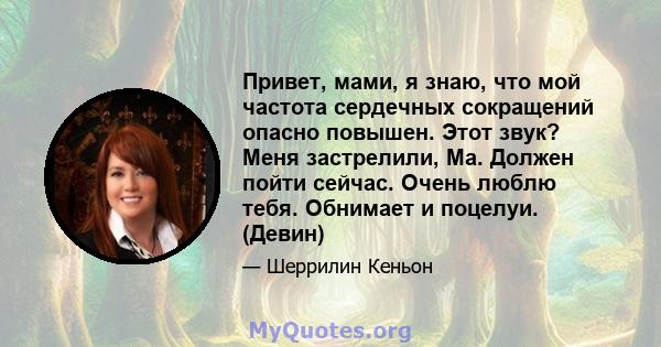 Привет, мами, я знаю, что мой частота сердечных сокращений опасно повышен. Этот звук? Меня застрелили, Ма. Должен пойти сейчас. Очень люблю тебя. Обнимает и поцелуи. (Девин)