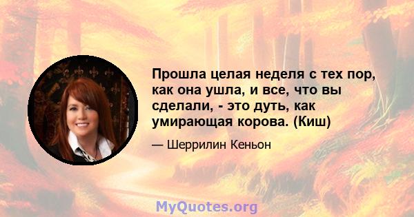 Прошла целая неделя с тех пор, как она ушла, и все, что вы сделали, - это дуть, как умирающая корова. (Киш)