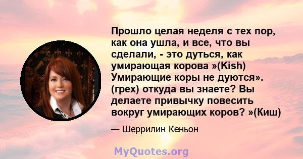 Прошло целая неделя с тех пор, как она ушла, и все, что вы сделали, - это дуться, как умирающая корова »(Kish) Умирающие коры не дуются». (грех) откуда вы знаете? Вы делаете привычку повесить вокруг умирающих коров?