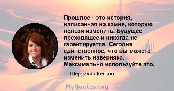 Прошлое - это история, написанная на камне, которую нельзя изменить. Будущее преходящее и никогда не гарантируется. Сегодня единственное, что вы можете изменить наверняка. Максимально используйте это.