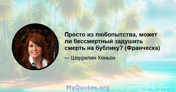 Просто из любопытства, может ли бессмертный задушить смерть на бублику? (Франческа)