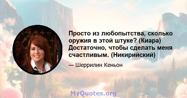 Просто из любопытства, сколько оружия в этой штуке? (Киара) Достаточно, чтобы сделать меня счастливым. (Никирийский)