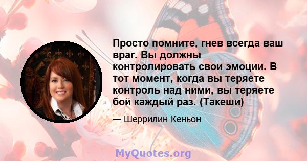 Просто помните, гнев всегда ваш враг. Вы должны контролировать свои эмоции. В тот момент, когда вы теряете контроль над ними, вы теряете бой каждый раз. (Такеши)