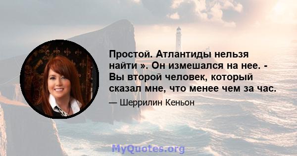 Простой. Атлантиды нельзя найти ». Он измешался на нее. - Вы второй человек, который сказал мне, что менее чем за час.