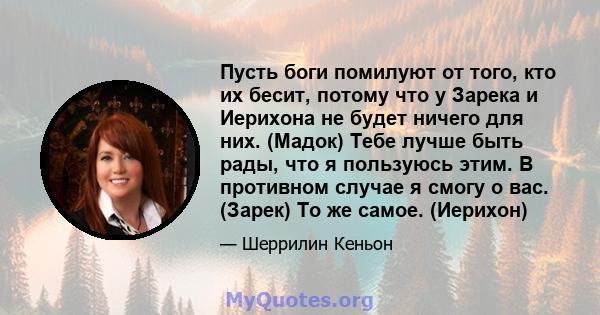 Пусть боги помилуют от того, кто их бесит, потому что у Зарека и Иерихона не будет ничего для них. (Мадок) Тебе лучше быть рады, что я пользуюсь этим. В противном случае я смогу о вас. (Зарек) То же самое. (Иерихон)