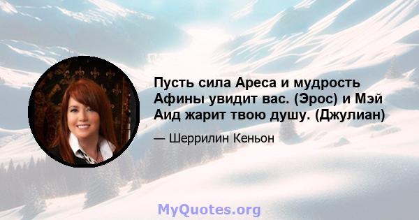 Пусть сила Ареса и мудрость Афины увидит вас. (Эрос) и Мэй Аид жарит твою душу. (Джулиан)