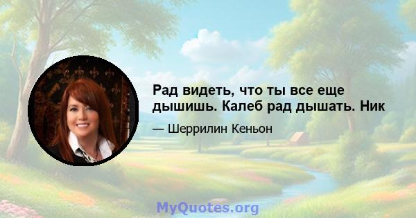 Рад видеть, что ты все еще дышишь. Калеб рад дышать. Ник