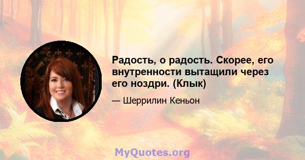 Радость, о радость. Скорее, его внутренности вытащили через его ноздри. (Клык)