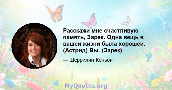 Расскажи мне счастливую память, Зарек. Одна вещь в вашей жизни была хорошей. (Астрид) Вы. (Зарек)